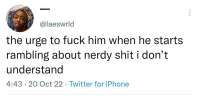 @laesworld: the urge to fuck him when he starts rambling about nerdy shit i don’t understand